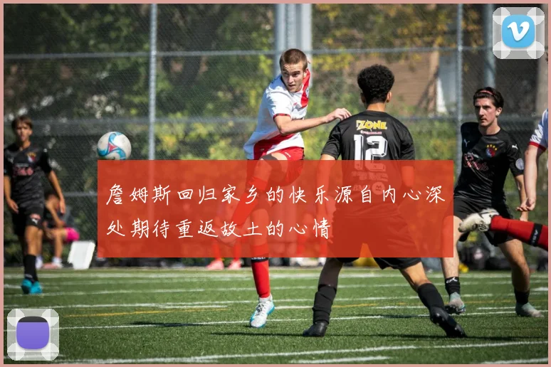 詹姆斯回归家乡的快乐源自内心深处期待重返故土的心情