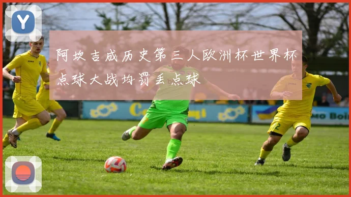 阿坎吉成历史第三人欧洲杯世界杯点球大战均罚丢点球