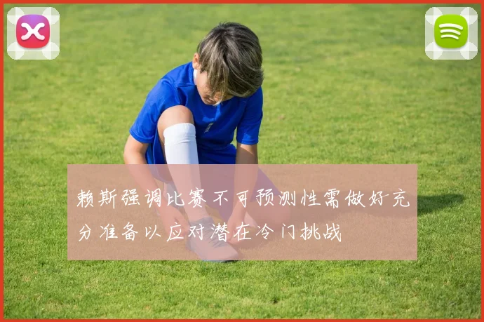 赖斯强调比赛不可预测性需做好充分准备以应对潜在冷门挑战
