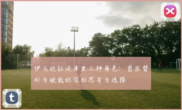 伊戈达拉谈库里三种角色：首发替补与被裁的深刻思考与选择
