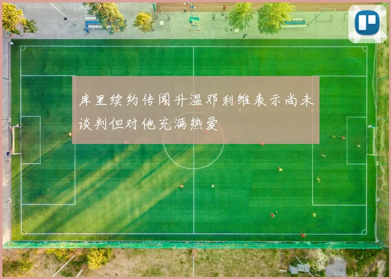 库里续约传闻升温邓利维表示尚未谈判但对他充满热爱