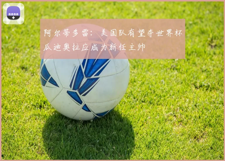 阿尔蒂多雷：美国队有望夺世界杯瓜迪奥拉应成为新任主帅