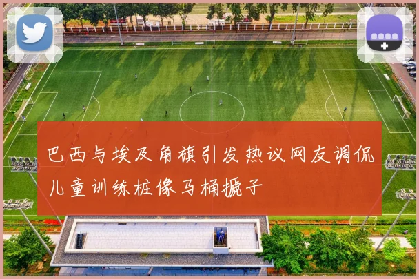 巴西与埃及角旗引发热议网友调侃儿童训练桩像马桶搋子
