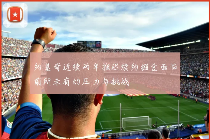 约基奇连续两年推迟续约掘金面临前所未有的压力与挑战