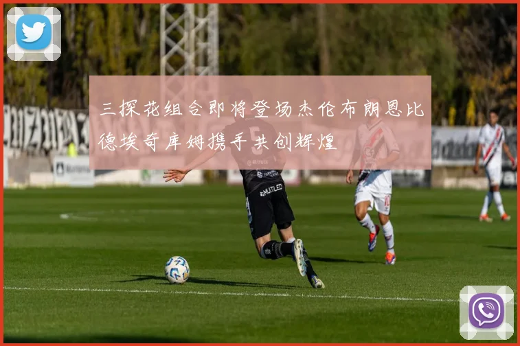 三探花组合即将登场杰伦布朗恩比德埃奇库姆携手共创辉煌