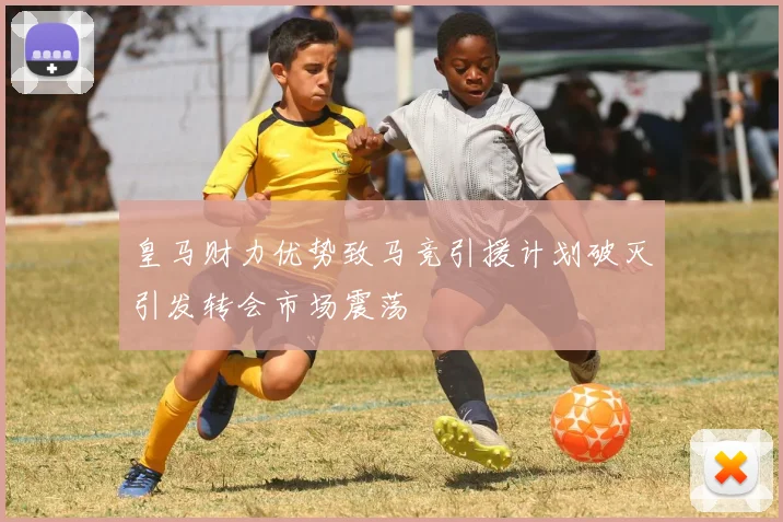 皇马财力优势致马竞引援计划破灭引发转会市场震荡
