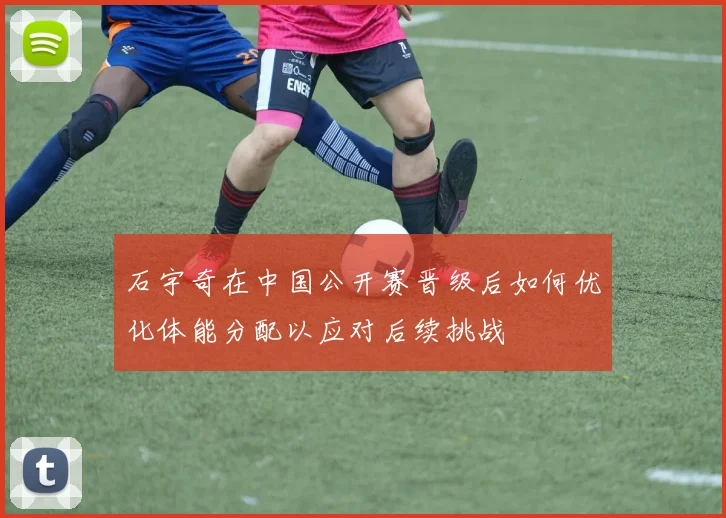 石宇奇在中国公开赛晋级后如何优化体能分配以应对后续挑战