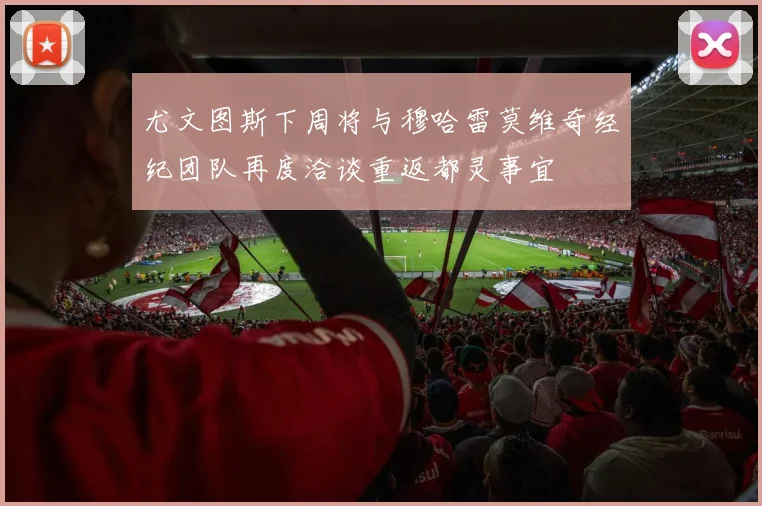 尤文图斯下周将与穆哈雷莫维奇经纪团队再度洽谈重返都灵事宜