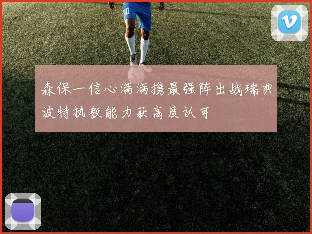 森保一信心满满携最强阵出战瑞典波特执教能力获高度认可