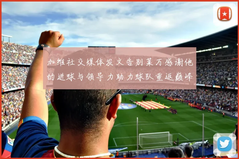 加维社交媒体发文告别莱万感谢他的进球与领导力助力球队重返巅峰