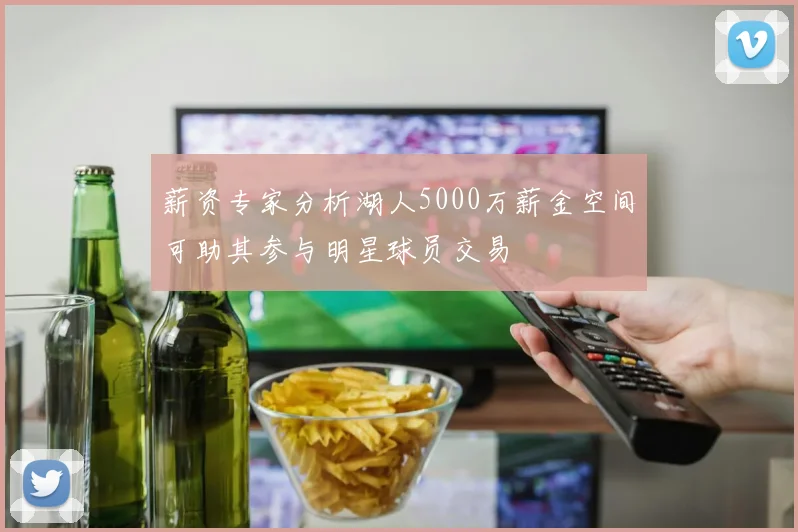 薪资专家分析湖人5000万薪金空间可助其参与明星球员交易