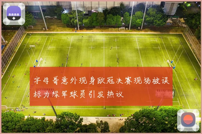 字母哥意外现身欧冠决赛现场被误标为绿军球员引发热议