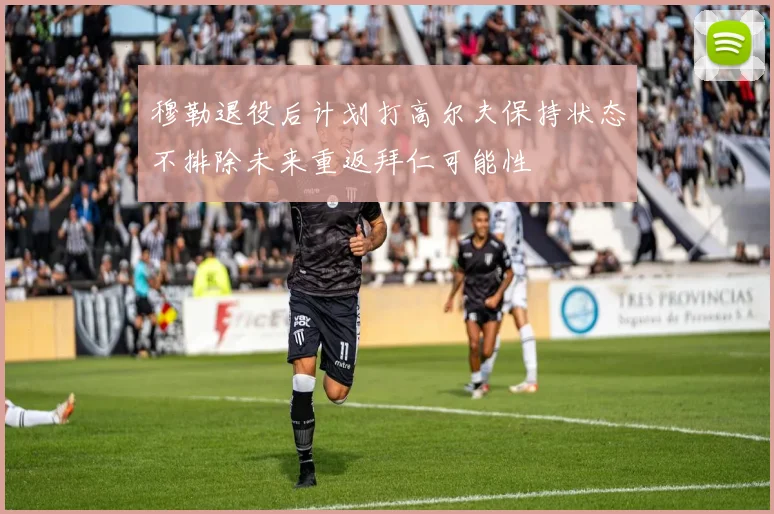 穆勒退役后计划打高尔夫保持状态不排除未来重返拜仁可能性