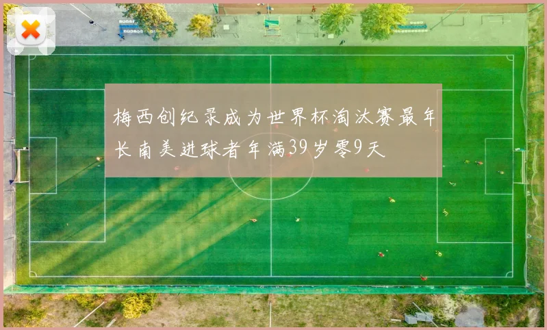 梅西创纪录成为世界杯淘汰赛最年长南美进球者年满39岁零9天