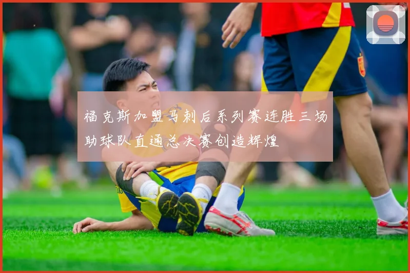 福克斯加盟马刺后系列赛连胜三场助球队直通总决赛创造辉煌