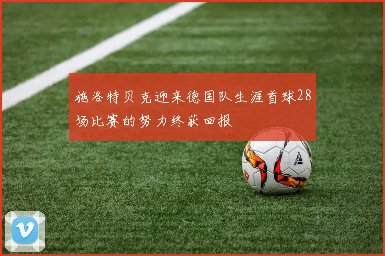 施洛特贝克迎来德国队生涯首球28场比赛的努力终获回报