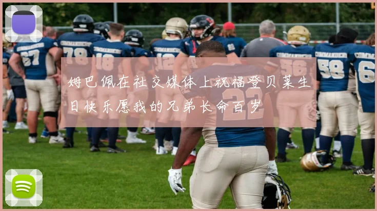 姆巴佩在社交媒体上祝福登贝莱生日快乐愿我的兄弟长命百岁