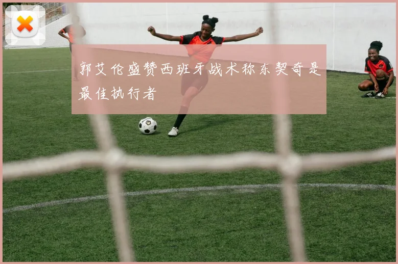 郭艾伦盛赞西班牙战术称东契奇是最佳执行者