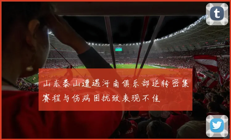 山东泰山遭遇河南俱乐部逆转密集赛程与伤病困扰致表现不佳
