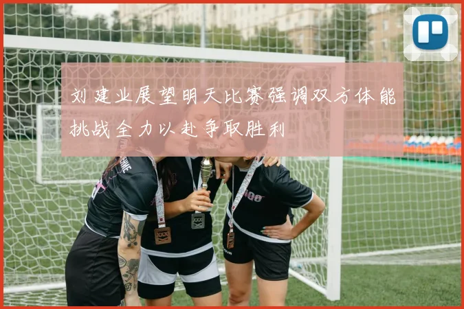 刘建业展望明天比赛强调双方体能挑战全力以赴争取胜利