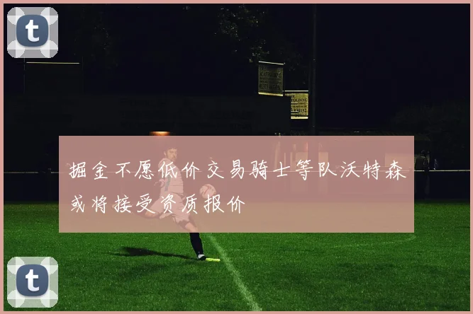 掘金不愿低价交易骑士等队沃特森或将接受资质报价